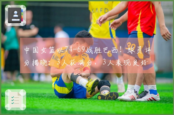 中国女篮以74-69战胜巴西！球员评分揭晓：3人获满分，3人表现良好，1人未达标