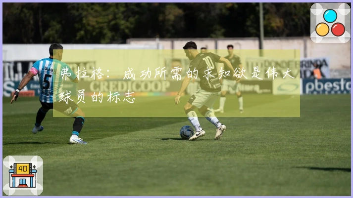弗拉格：成功所需的求知欲是伟大球员的标志