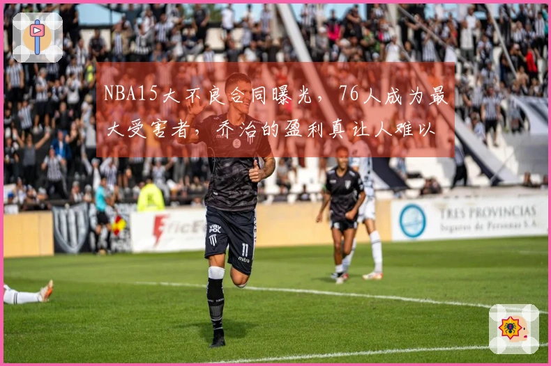 NBA15大不良合同曝光，76人成为最大受害者，乔治的盈利真让人难以置信吗
