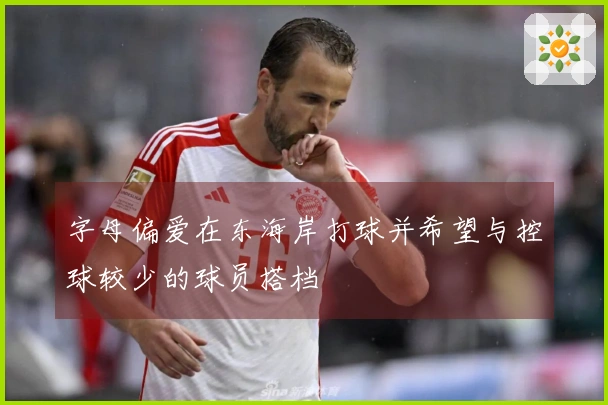 字母偏爱在东海岸打球并希望与控球较少的球员搭档