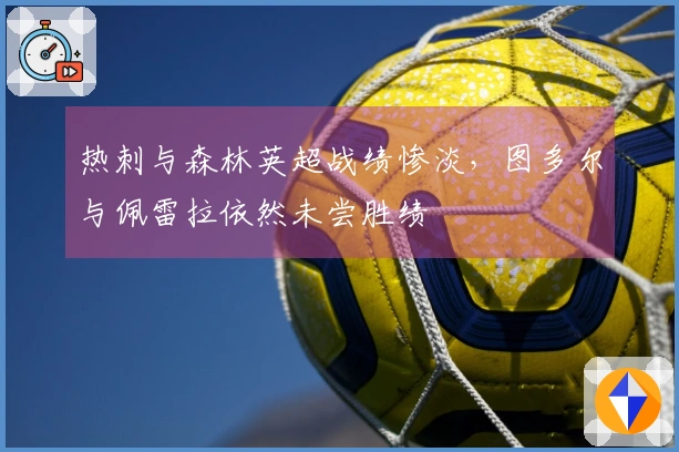 热刺与森林英超战绩惨淡，图多尔与佩雷拉依然未尝胜绩