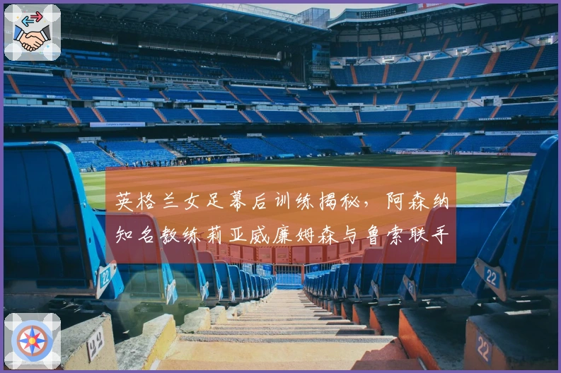 英格兰女足幕后训练揭秘，阿森纳知名教练莉亚威廉姆森与鲁索联手