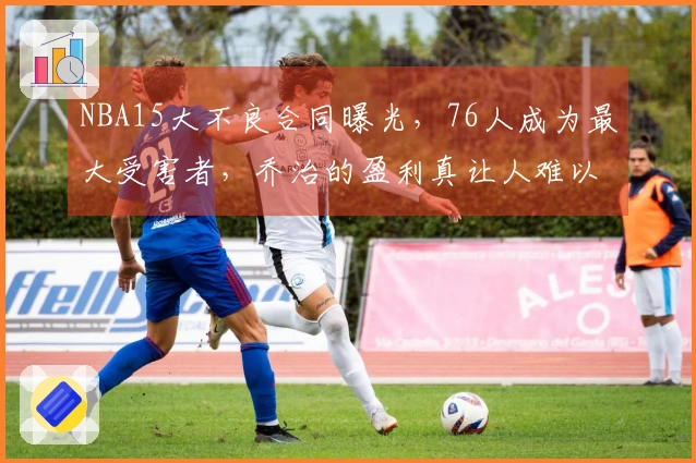 NBA15大不良合同曝光，76人成为最大受害者，乔治的盈利真让人难以置信吗