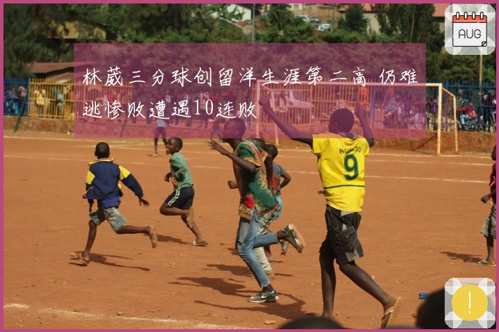 林葳三分球创留洋生涯第二高 仍难逃惨败遭遇10连败