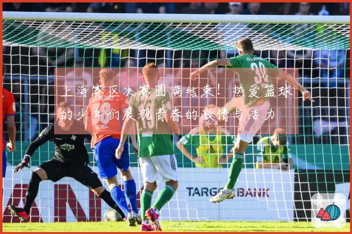 上海赛区决赛圆满结束！热爱篮球的少年们展现青春的激情与活力