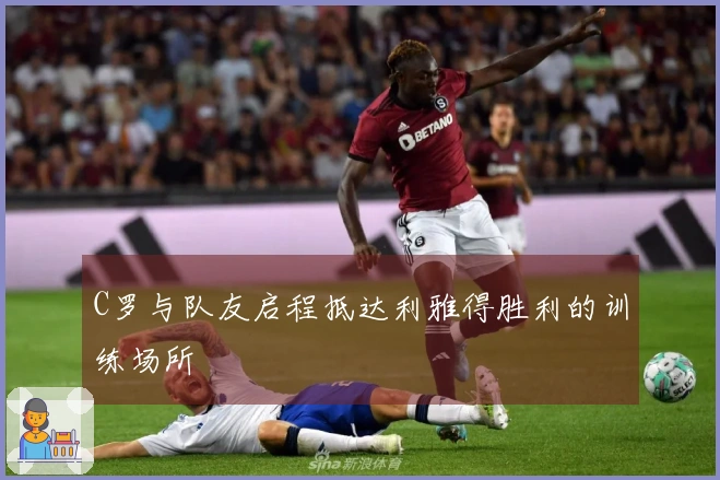 C罗与队友启程抵达利雅得胜利的训练场所