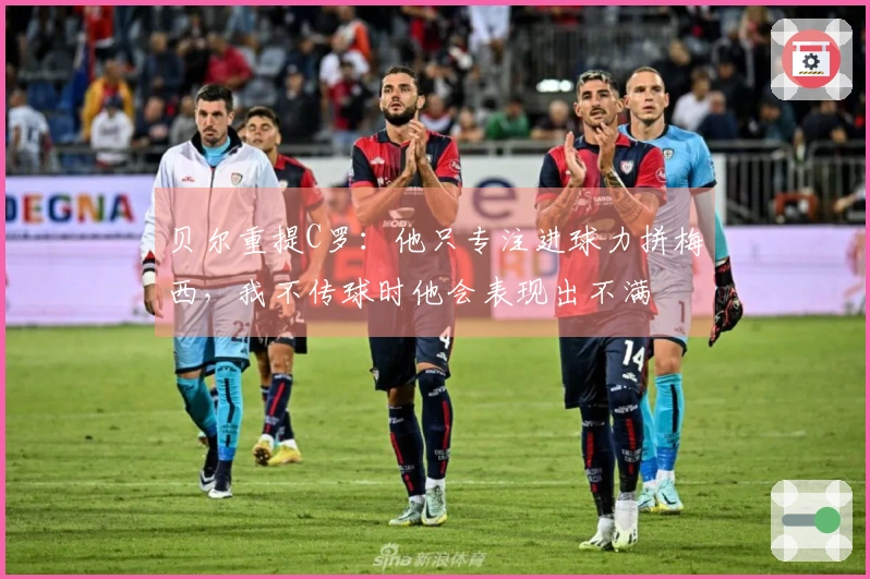 贝尔重提C罗：他只专注进球力拼梅西，我不传球时他会表现出不满