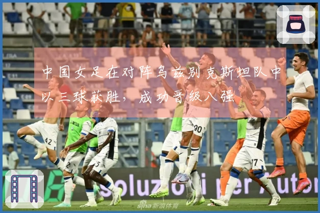 中国女足在对阵乌兹别克斯坦队中以三球获胜，成功晋级八强