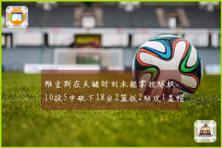 维金斯在关键时刻未能掌控球权，10投5中砍下18分2篮板2助攻1盖帽