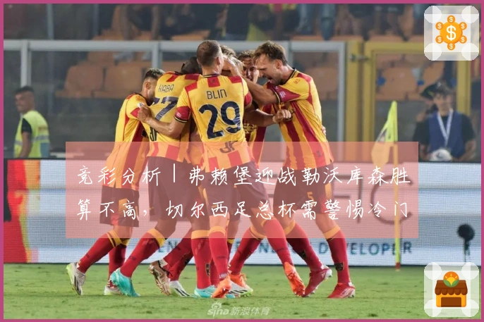 竞彩分析｜弗赖堡迎战勒沃库森胜算不高，切尔西足总杯需警惕冷门