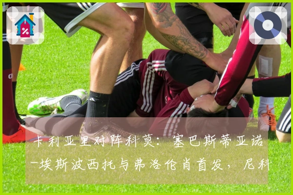 卡利亚里对阵科莫：塞巴斯蒂亚诺-埃斯波西托与弗洛伦肖首发，尼科-帕斯和阿尔韦托-莫雷诺参赛