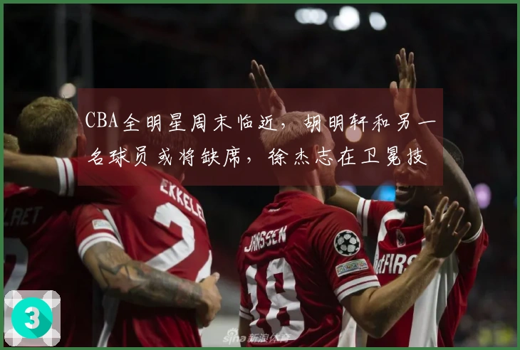 CBA全明星周末临近，胡明轩和另一名球员或将缺席，徐杰志在卫冕技巧赛冠军