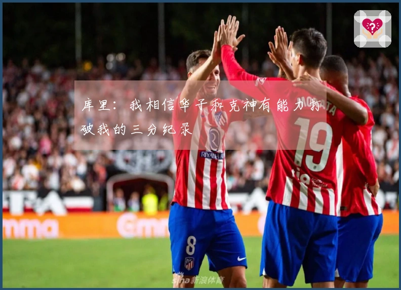 库里：我相信华子和克神有能力打破我的三分纪录