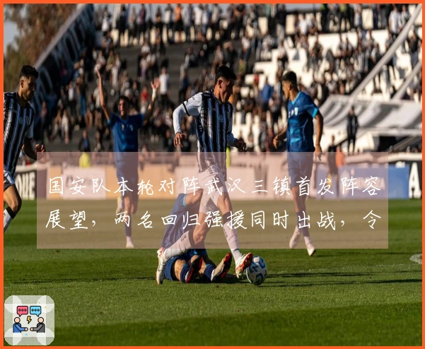 国安队本轮对阵武汉三镇首发阵容展望，两名回归强援同时出战，令人期待