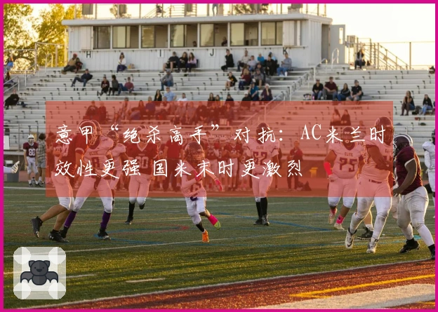 意甲“绝杀高手”对抗：AC米兰时效性更强 国米末时更激烈