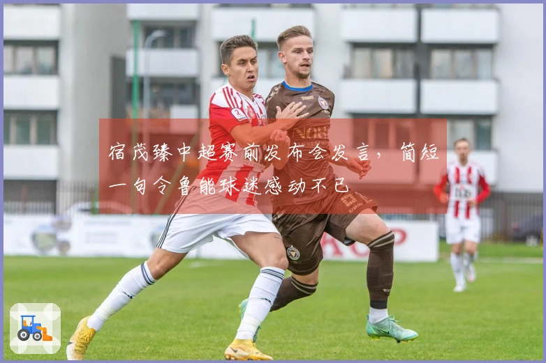 宿茂臻中超赛前发布会发言，简短一句令鲁能球迷感动不已