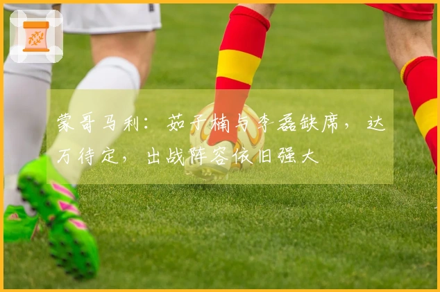 蒙哥马利：茹子楠与李磊缺席，达万待定，出战阵容依旧强大