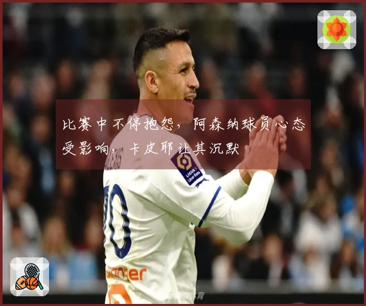 比赛中不停抱怨，阿森纳球员心态受影响，卡皮耶让其沉默