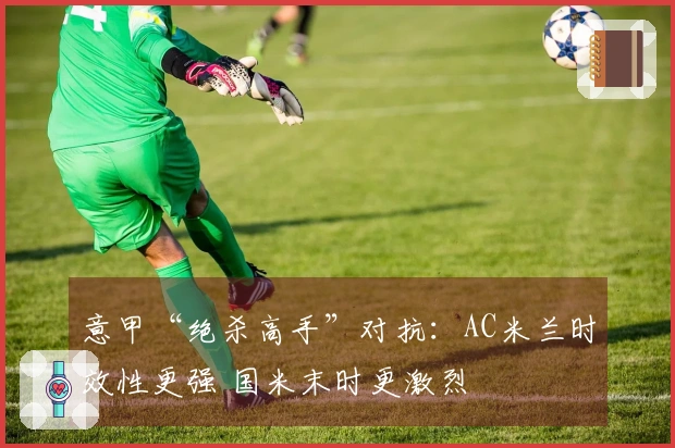 意甲“绝杀高手”对抗：AC米兰时效性更强 国米末时更激烈