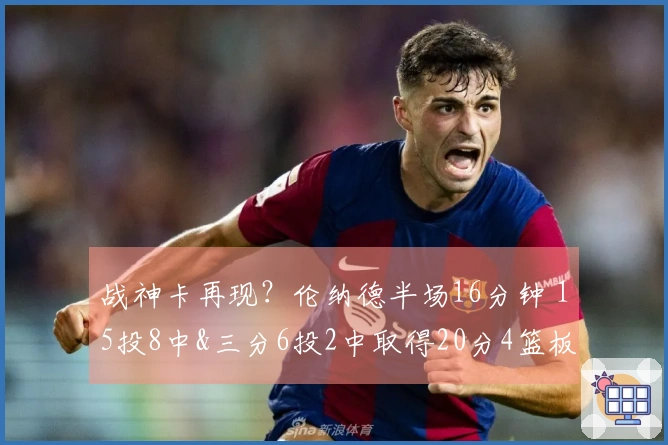战神卡再现？伦纳德半场16分钟 15投8中&三分6投2中取得20分4篮板