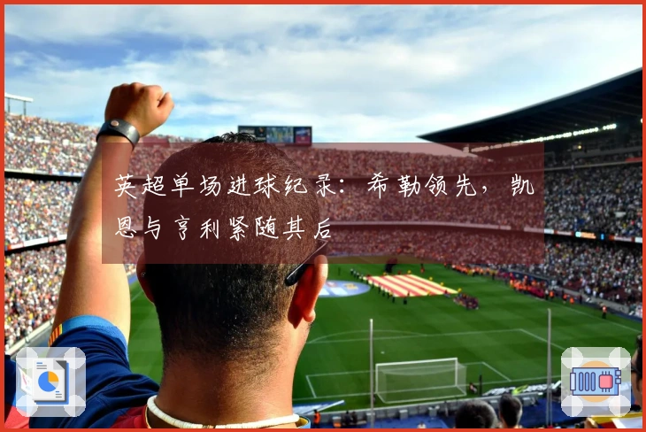 英超单场进球纪录：希勒领先，凯恩与亨利紧随其后