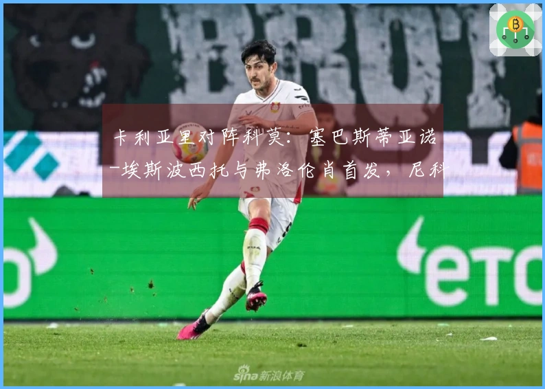 卡利亚里对阵科莫：塞巴斯蒂亚诺-埃斯波西托与弗洛伦肖首发，尼科-帕斯和阿尔韦托-莫雷诺参赛