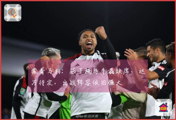 蒙哥马利：茹子楠与李磊缺席，达万待定，出战阵容依旧强大