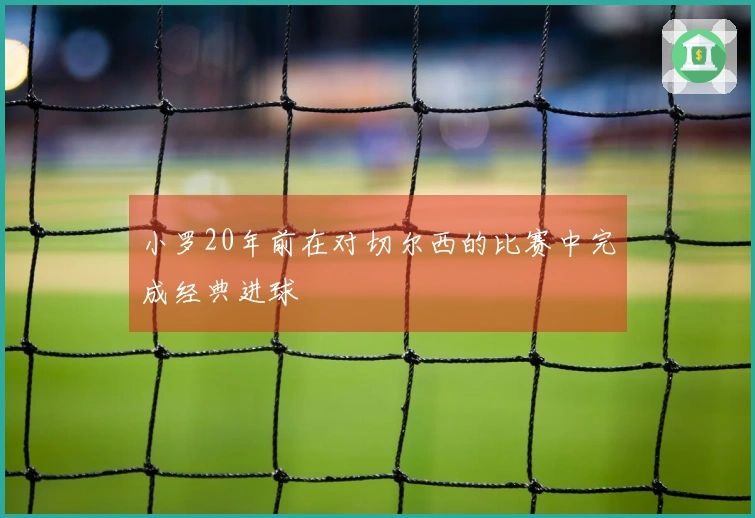 小罗20年前在对切尔西的比赛中完成经典进球