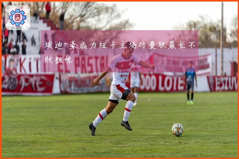 埃迪-豪成为纽卡主场对曼联最长不败教练