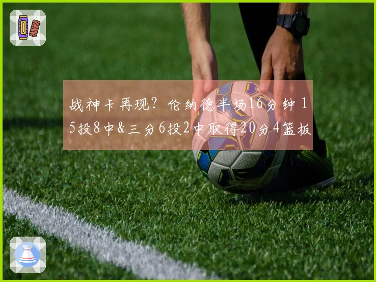 战神卡再现？伦纳德半场16分钟 15投8中&三分6投2中取得20分4篮板