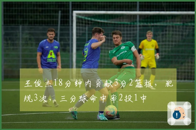 王俊杰18分钟内贡献3分2篮板，犯规3次，三分球命中率2投1中