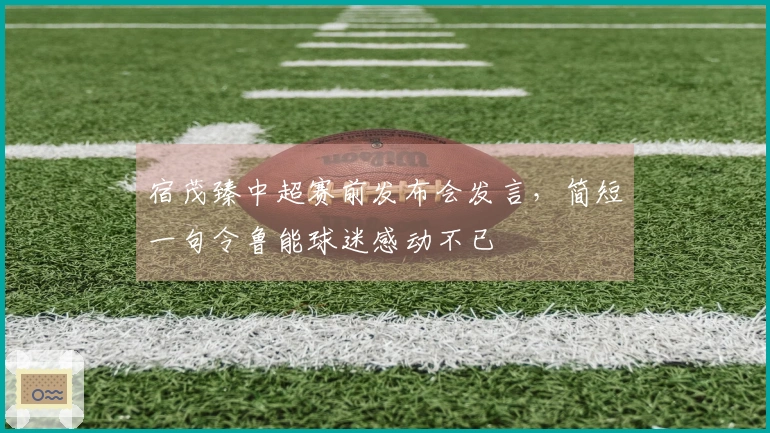 宿茂臻中超赛前发布会发言，简短一句令鲁能球迷感动不已