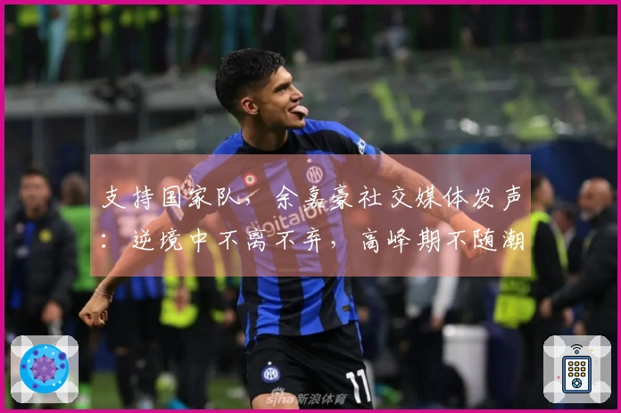 支持国家队，余嘉豪社交媒体发声：逆境中不离不弃，高峰期不随潮流