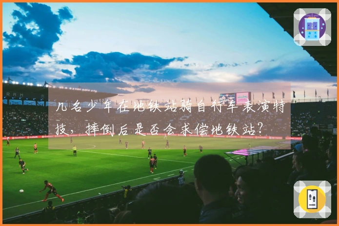 几名少年在地铁站骑自行车表演特技，摔倒后是否会求偿地铁站？