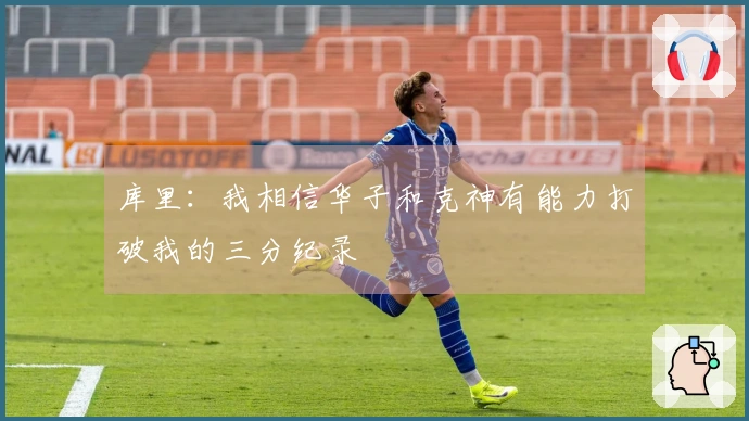 库里：我相信华子和克神有能力打破我的三分纪录