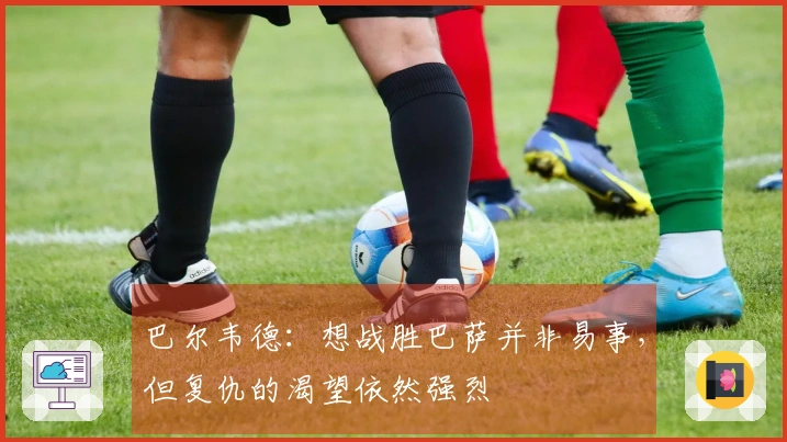 巴尔韦德：想战胜巴萨并非易事，但复仇的渴望依然强烈